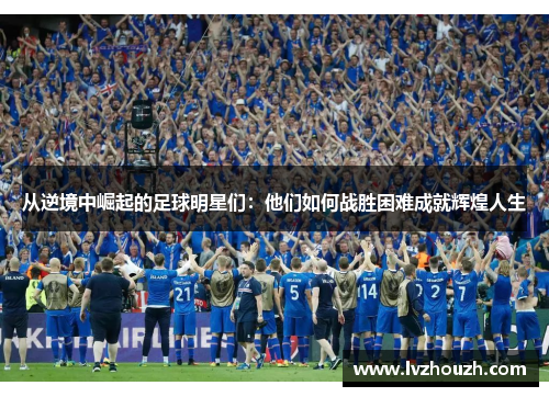 从逆境中崛起的足球明星们:他们如何战胜困难成就辉煌人生 从逆境中崛起的足球明星们:他们如何战胜困难成就辉煌人生