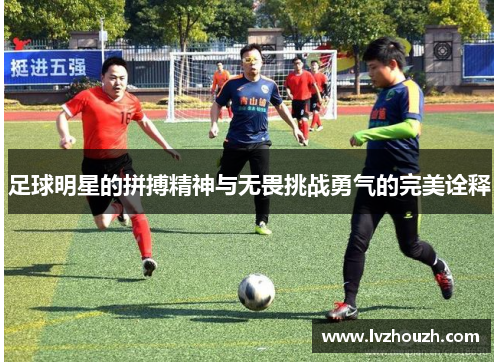 足球明星的拼搏精神与无畏挑战勇气的完美诠释
