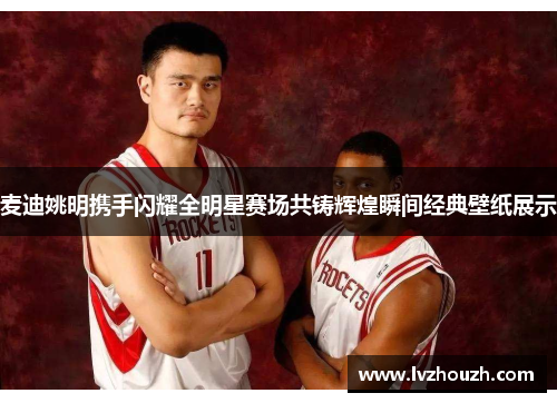 麦迪姚明携手闪耀全明星赛场共铸辉煌瞬间经典壁纸展示