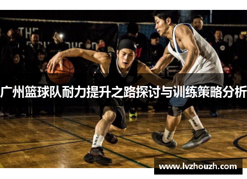 广州篮球队耐力提升之路探讨与训练策略分析