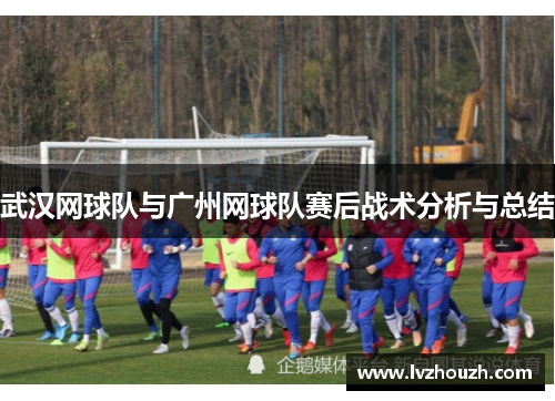 武汉网球队与广州网球队赛后战术分析与总结