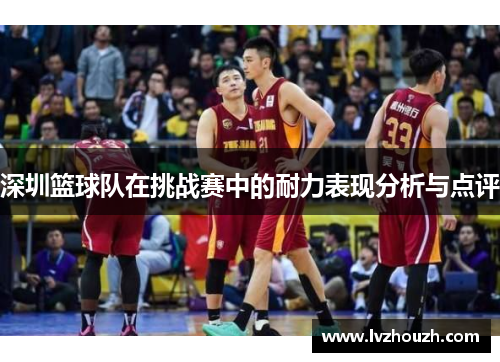 深圳篮球队在挑战赛中的耐力表现分析与点评