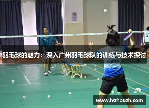 羽毛球的魅力：深入广州羽毛球队的训练与技术探讨