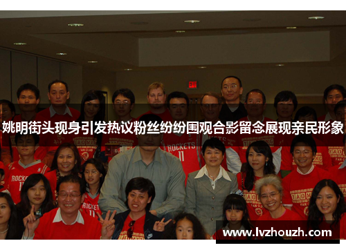 姚明街头现身引发热议粉丝纷纷围观合影留念展现亲民形象