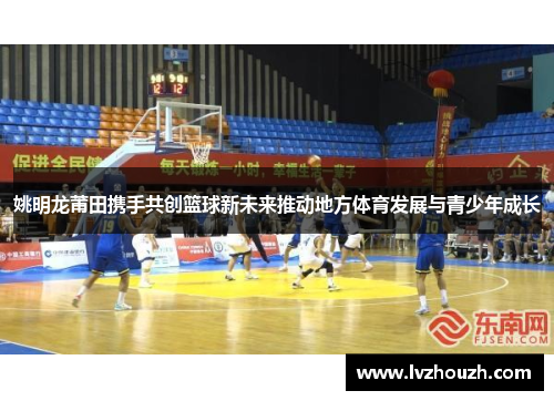 姚明龙莆田携手共创篮球新未来推动地方体育发展与青少年成长
