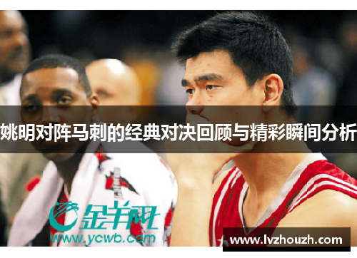 姚明对阵马刺的经典对决回顾与精彩瞬间分析