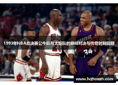 1993年NBA总决赛公牛队与太阳队的巅峰对决与传奇时刻回顾