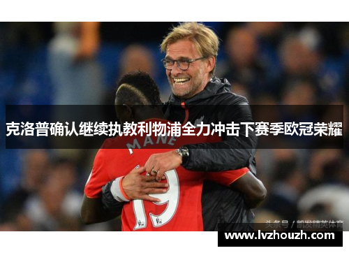 克洛普确认继续执教利物浦全力冲击下赛季欧冠荣耀