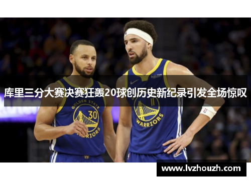 库里三分大赛决赛狂轰20球创历史新纪录引发全场惊叹