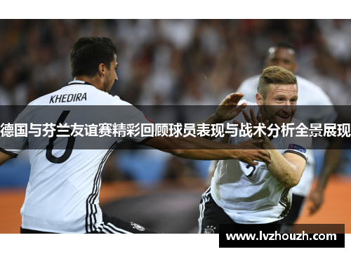 德国与芬兰友谊赛精彩回顾球员表现与战术分析全景展现