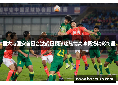 恒大与国安首回合激战回顾球迷热情高涨赛场精彩纷呈