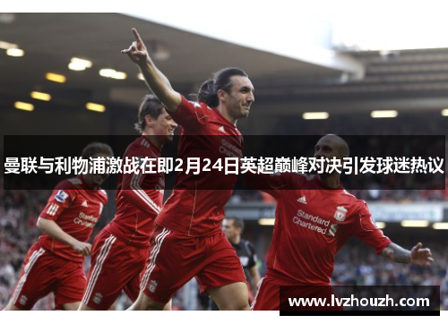 曼联与利物浦激战在即2月24日英超巅峰对决引发球迷热议