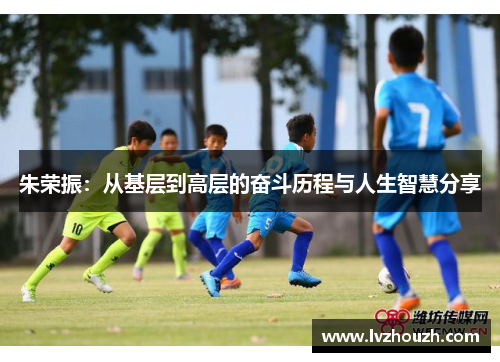 朱荣振：从基层到高层的奋斗历程与人生智慧分享