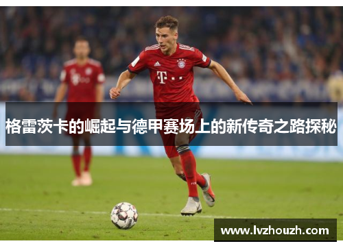 格雷茨卡的崛起与德甲赛场上的新传奇之路探秘
