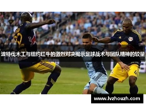 波特伐木工与纽约红牛的激烈对决揭示足球战术与团队精神的较量