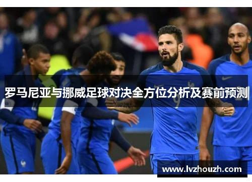 罗马尼亚与挪威足球对决全方位分析及赛前预测