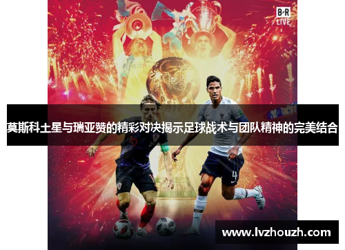 莫斯科土星与瑞亚赞的精彩对决揭示足球战术与团队精神的完美结合