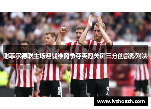 谢菲尔德联主场迎战维冈争夺英冠关键三分的激烈对决