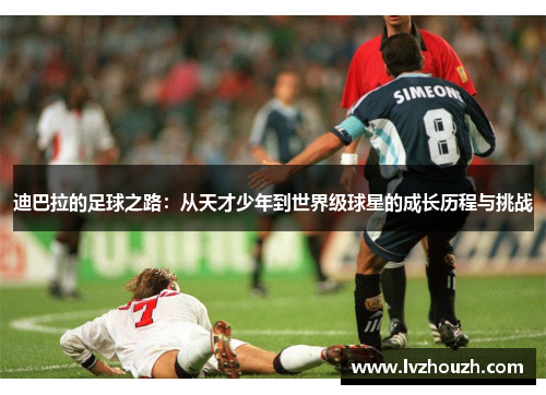 迪巴拉的足球之路：从天才少年到世界级球星的成长历程与挑战